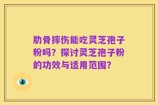 肋骨摔伤能吃灵芝孢子粉吗?探讨灵芝孢子粉的功效与适用范围?