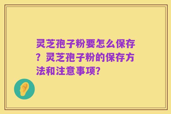 灵芝孢子粉要怎么保存?灵芝孢子粉的保存方法和注意事项?