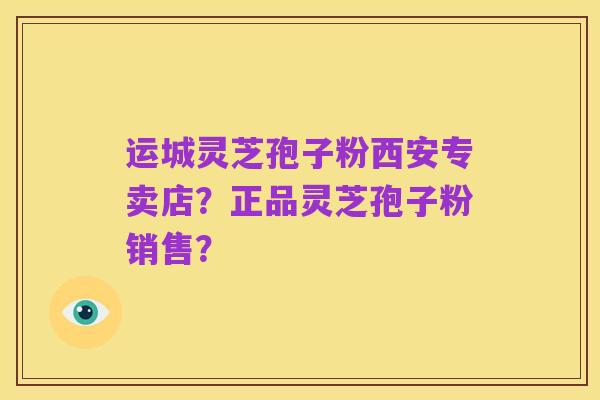 运城灵芝孢子粉西安专卖店?正品灵芝孢子粉销售?
