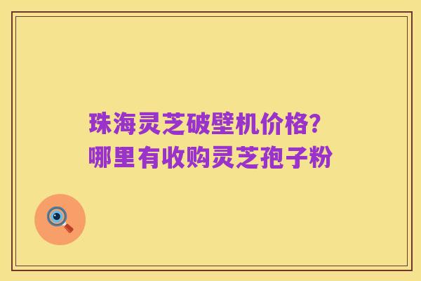 珠海灵芝破壁机价格?哪里有收购灵芝孢子粉
