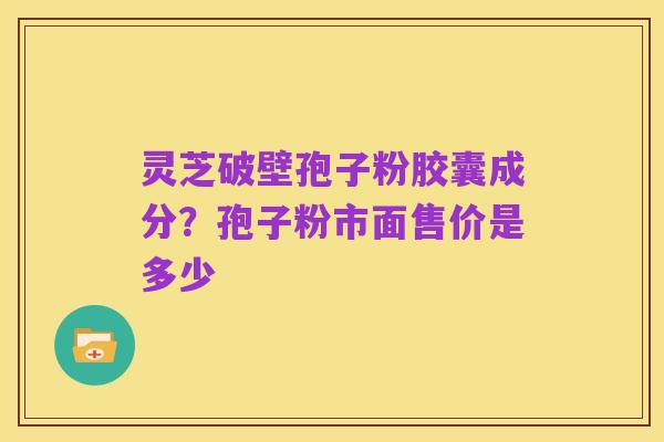 灵芝破壁孢子粉胶囊成分?孢子粉市面售价是多少