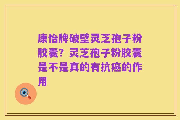 康怡牌破壁灵芝孢子粉胶囊？灵芝孢子粉胶囊是不是真的有抗癌的作用