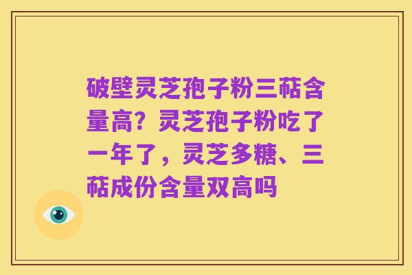 破壁灵芝孢子粉三萜含量高？灵芝孢子粉吃了一年了，灵芝多糖、三萜成份含量双高吗