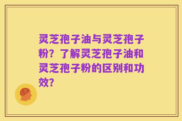 灵芝孢子油与灵芝孢子粉?了解灵芝孢子油和灵芝孢子粉的区别和功效?