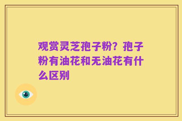 观赏灵芝孢子粉?孢子粉有油花和无油花有什么区别