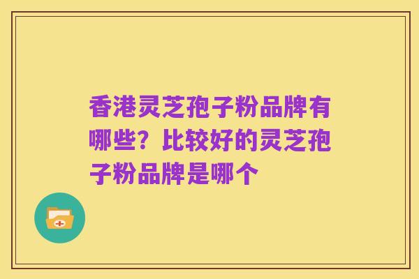 香港灵芝孢子粉品牌有哪些?比较好的灵芝孢子粉品牌是哪个