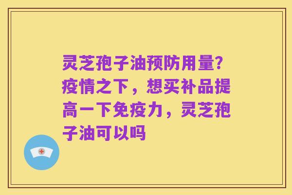 灵芝孢子油预防用量？疫情之下，想买补品提高一下免疫力，灵芝孢子油可以吗