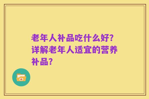 老年人补品吃什么好?详解老年人适宜的营养补品?