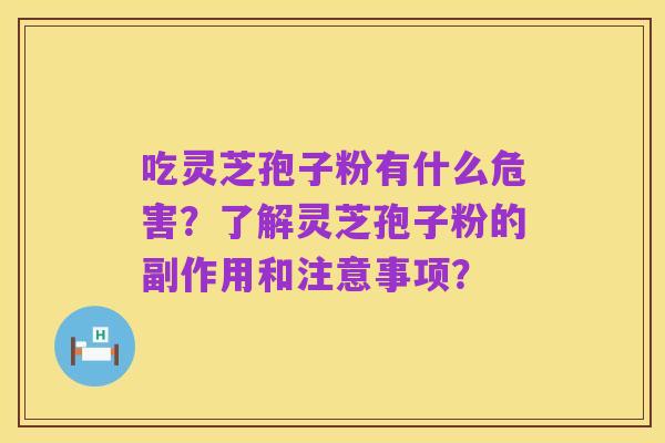 吃灵芝孢子粉有什么危害?了解灵芝孢子粉的副作用和注意事项?