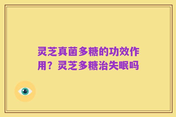 灵芝真菌多糖的功效作用？灵芝多糖治失眠吗