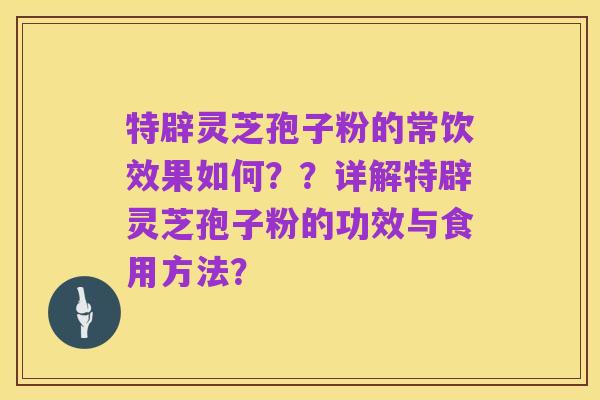 特辟灵芝孢子粉的常饮效果如何??详解特辟灵芝孢子粉的功效与食用方法?