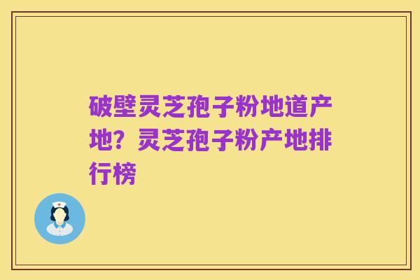 破壁灵芝孢子粉地道产地?灵芝孢子粉产地排行榜