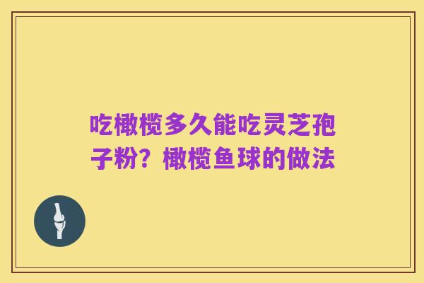 吃橄榄多久能吃灵芝孢子粉?橄榄鱼球的做法