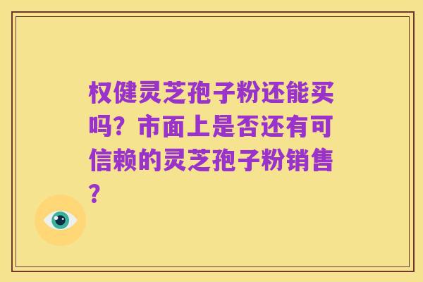 权健灵芝孢子粉还能买吗?市面上是否还有可信赖的灵芝孢子粉销售?