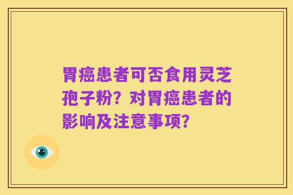 胃癌患者可否食用灵芝孢子粉？对胃癌患者的影响及注意事项？