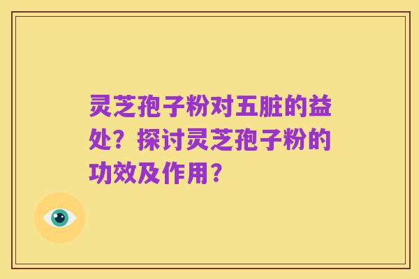 灵芝孢子粉对五脏的益处?探讨灵芝孢子粉的功效及作用?