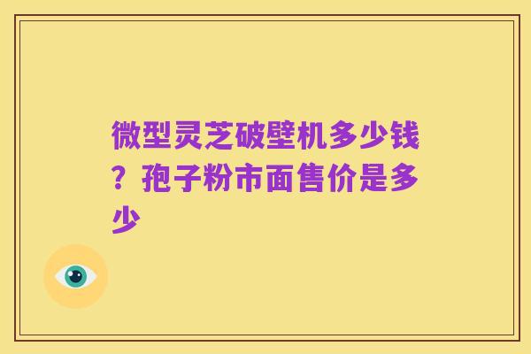 微型灵芝破壁机多少钱？孢子粉市面售价是多少