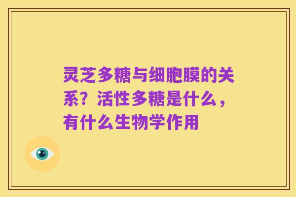 灵芝多糖与细胞膜的关系？活性多糖是什么，有什么生物学作用