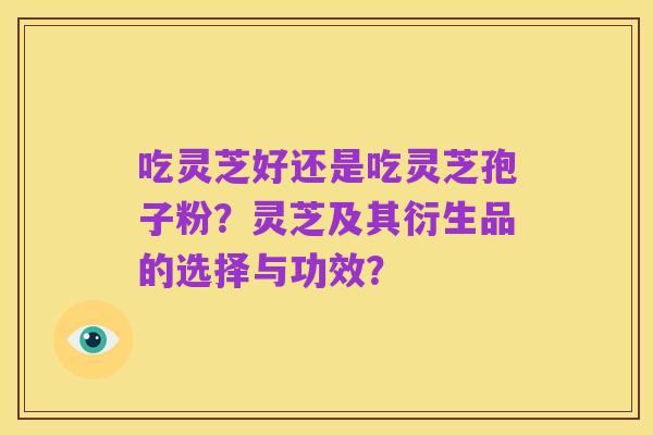 吃灵芝好还是吃灵芝孢子粉?灵芝及其衍生品的选择与功效?