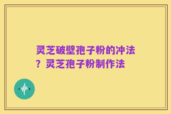 灵芝破壁孢子粉的冲法？灵芝孢子粉制作法