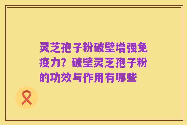 灵芝孢子粉破壁增强免疫力?破壁灵芝孢子粉的功效与作用有哪些