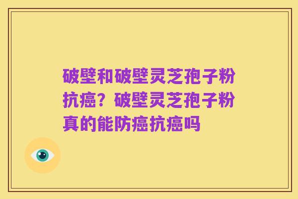 破壁和破壁灵芝孢子粉抗癌?破壁灵芝孢子粉真的能防癌抗癌吗