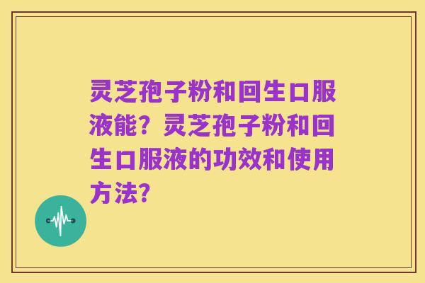 灵芝孢子粉和回生口服液能?灵芝孢子粉和回生口服液的功效和使用方法?