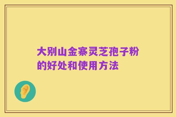 大别山金寨灵芝孢子粉的好处和使用方法