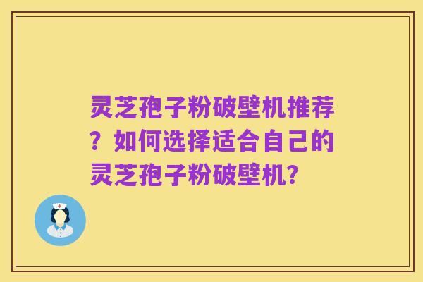 灵芝孢子粉破壁机推荐?如何选择适合自己的灵芝孢子粉破壁机?