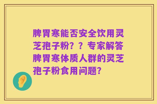 脾胃寒能否安全饮用灵芝孢子粉??专家解答脾胃寒体质人群的灵芝孢子粉食用问题?