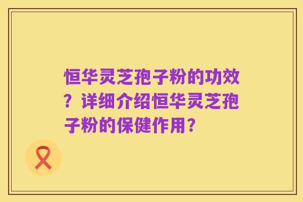 恒华灵芝孢子粉的功效?详细介绍恒华灵芝孢子粉的保健作用?