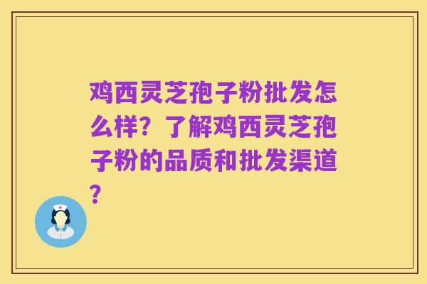 鸡西灵芝孢子粉批发怎么样？了解鸡西灵芝孢子粉的品质和批发渠道？
