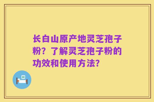 长白山原产地灵芝孢子粉?了解灵芝孢子粉的功效和使用方法?