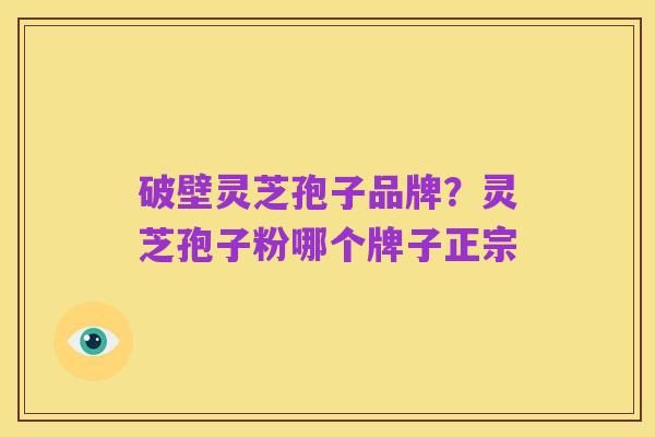 破壁灵芝孢子品牌?灵芝孢子粉哪个牌子正宗
