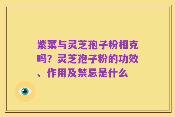 紫菜与灵芝孢子粉相克吗?灵芝孢子粉的功效、作用及禁忌是什么