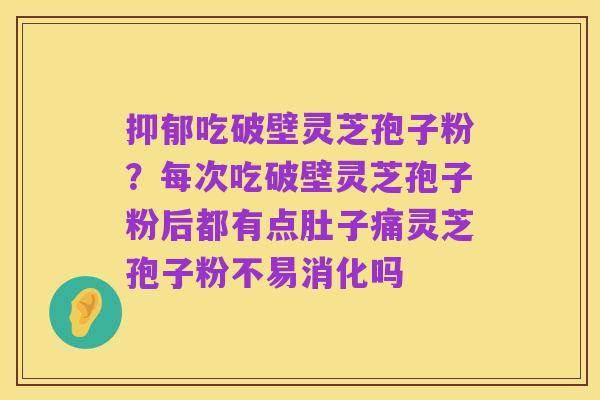 抑郁吃破壁灵芝孢子粉?每次吃破壁灵芝孢子粉后都有点肚子痛灵芝孢子粉不易消化吗