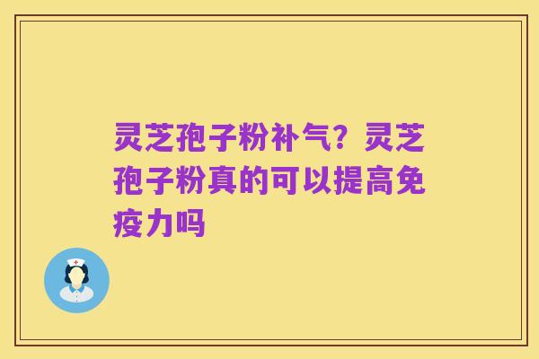 灵芝孢子粉补气?灵芝孢子粉真的可以提高免疫力吗