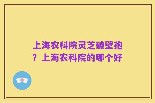 上海农科院灵芝破壁孢？上海农科院的哪个好