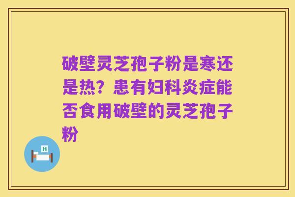 破壁灵芝孢子粉是寒还是热?患有妇科炎症能否食用破壁的灵芝孢子粉