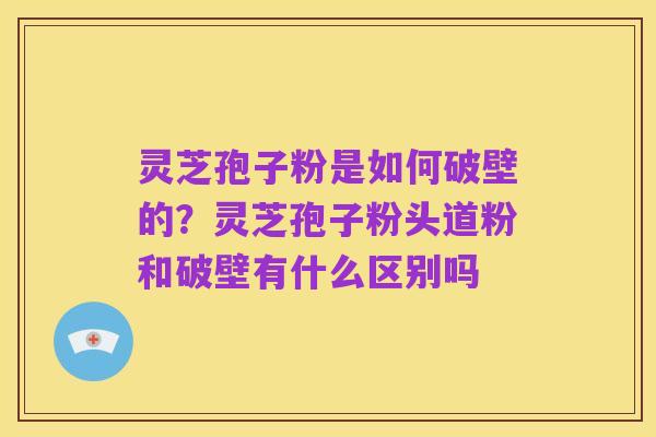 灵芝孢子粉是如何破壁的?灵芝孢子粉头道粉和破壁有什么区别吗