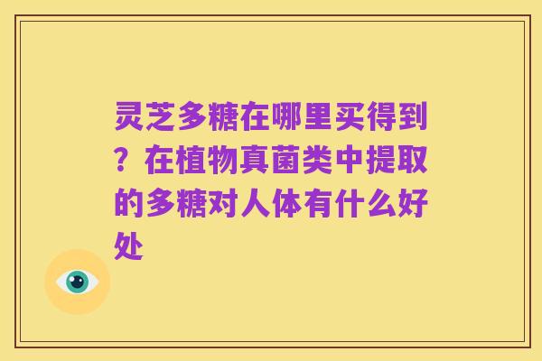 灵芝多糖在哪里买得到?在植物真菌类中提取的多糖对人体有什么好处
