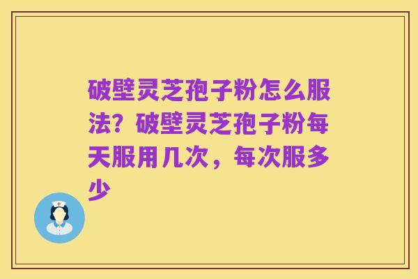 破壁灵芝孢子粉怎么服法?破壁灵芝孢子粉每天服用几次,每次服多少