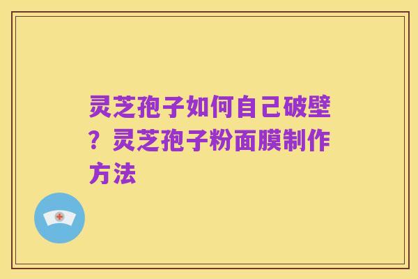 灵芝孢子如何自己破壁？灵芝孢子粉面膜制作方法