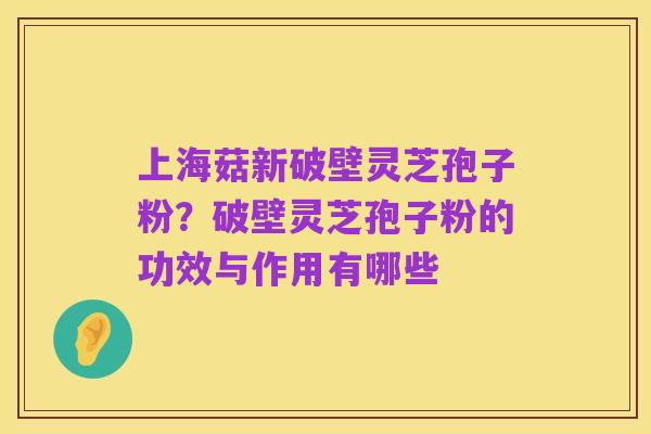 上海菇新破壁灵芝孢子粉?破壁灵芝孢子粉的功效与作用有哪些