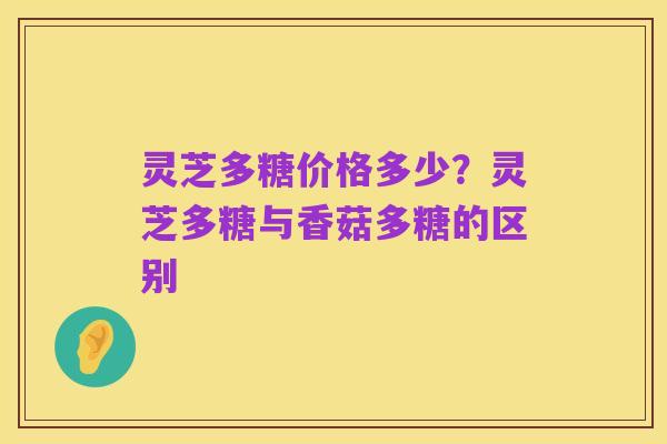 灵芝多糖价格多少？灵芝多糖与香菇多糖的区别