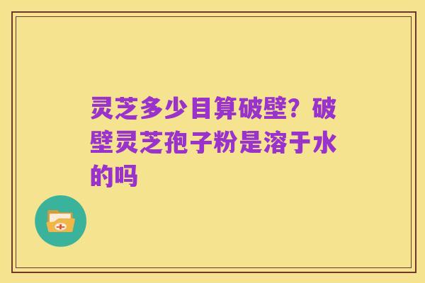 灵芝多少目算破壁?破壁灵芝孢子粉是溶于水的吗