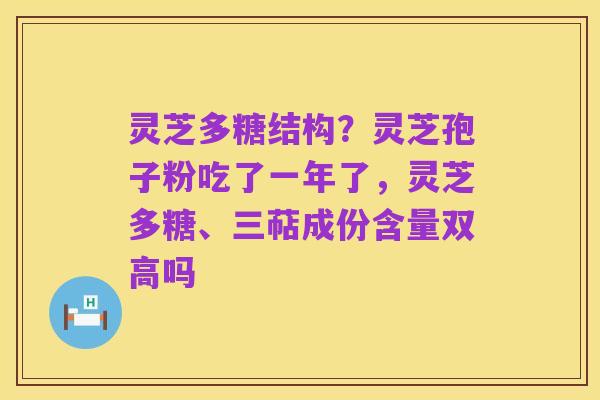 灵芝多糖结构?灵芝孢子粉吃了一年了,灵芝多糖、三萜成份含量双高吗