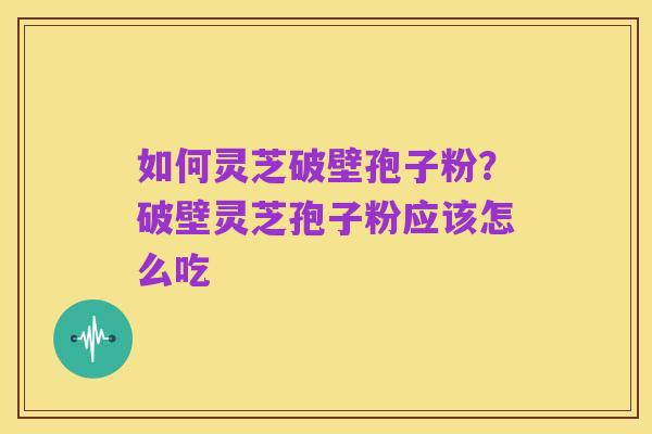 如何灵芝破壁孢子粉?破壁灵芝孢子粉应该怎么吃