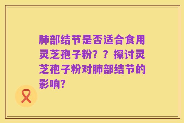 肺部结节是否适合食用灵芝孢子粉??探讨灵芝孢子粉对肺部结节的影响?