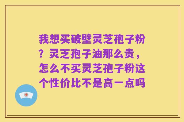 我想买破壁灵芝孢子粉?灵芝孢子油那么贵,怎么不买灵芝孢子粉这个性价比不是高一点吗